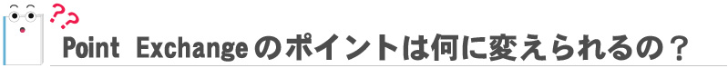 Point Exchangeのポイントは何に変えられるの？